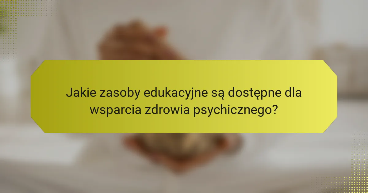 Jakie zasoby edukacyjne są dostępne dla wsparcia zdrowia psychicznego?