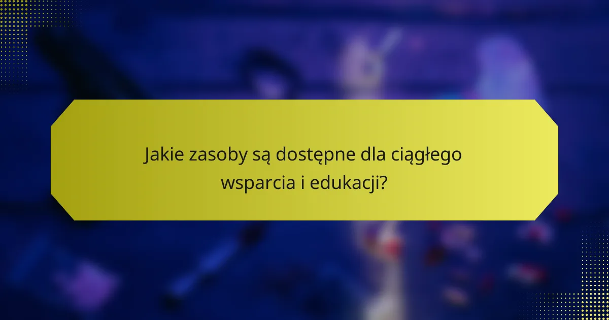 Jakie zasoby są dostępne dla ciągłego wsparcia i edukacji?
