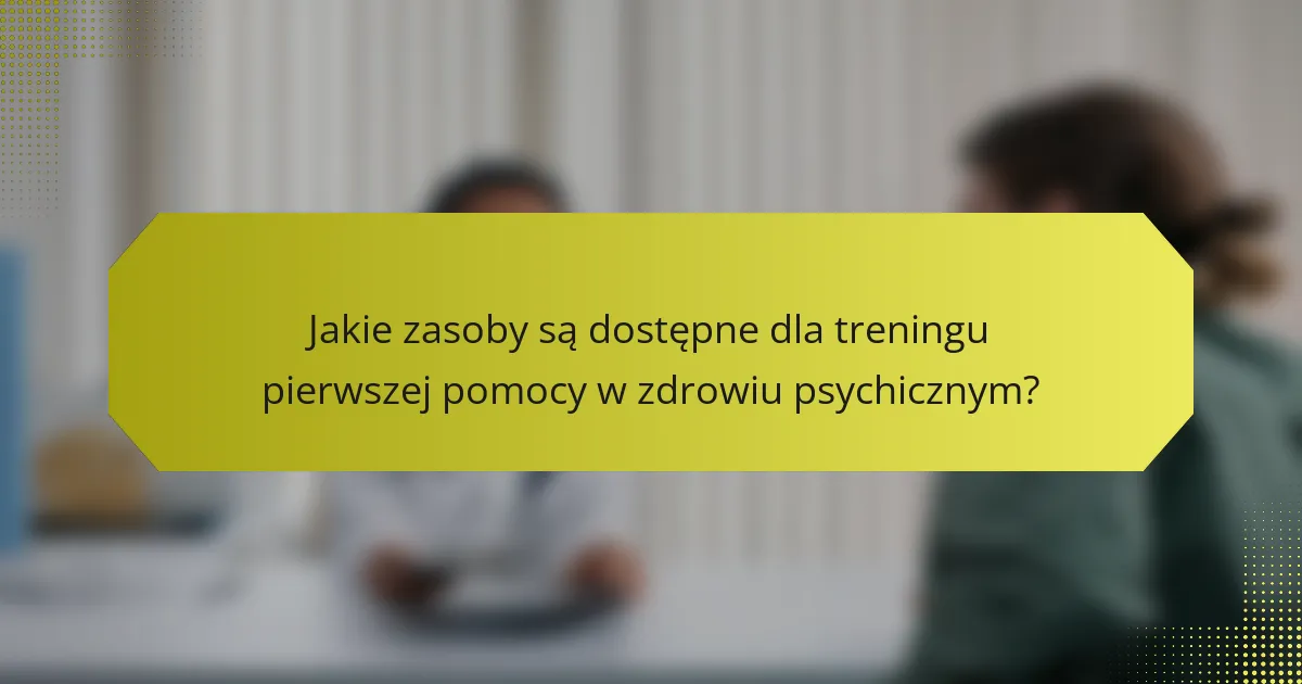 Jakie zasoby są dostępne dla treningu pierwszej pomocy w zdrowiu psychicznym?