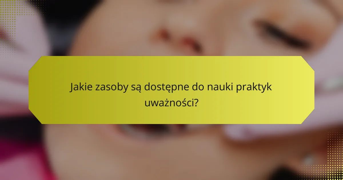 Jakie zasoby są dostępne do nauki praktyk uważności?