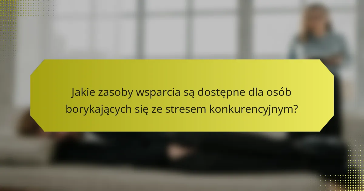 Jakie zasoby wsparcia są dostępne dla osób borykających się ze stresem konkurencyjnym?