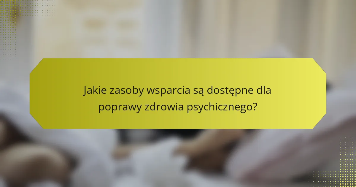 Jakie zasoby wsparcia są dostępne dla poprawy zdrowia psychicznego?