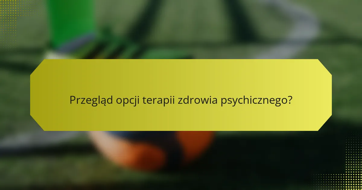 Przegląd opcji terapii zdrowia psychicznego?