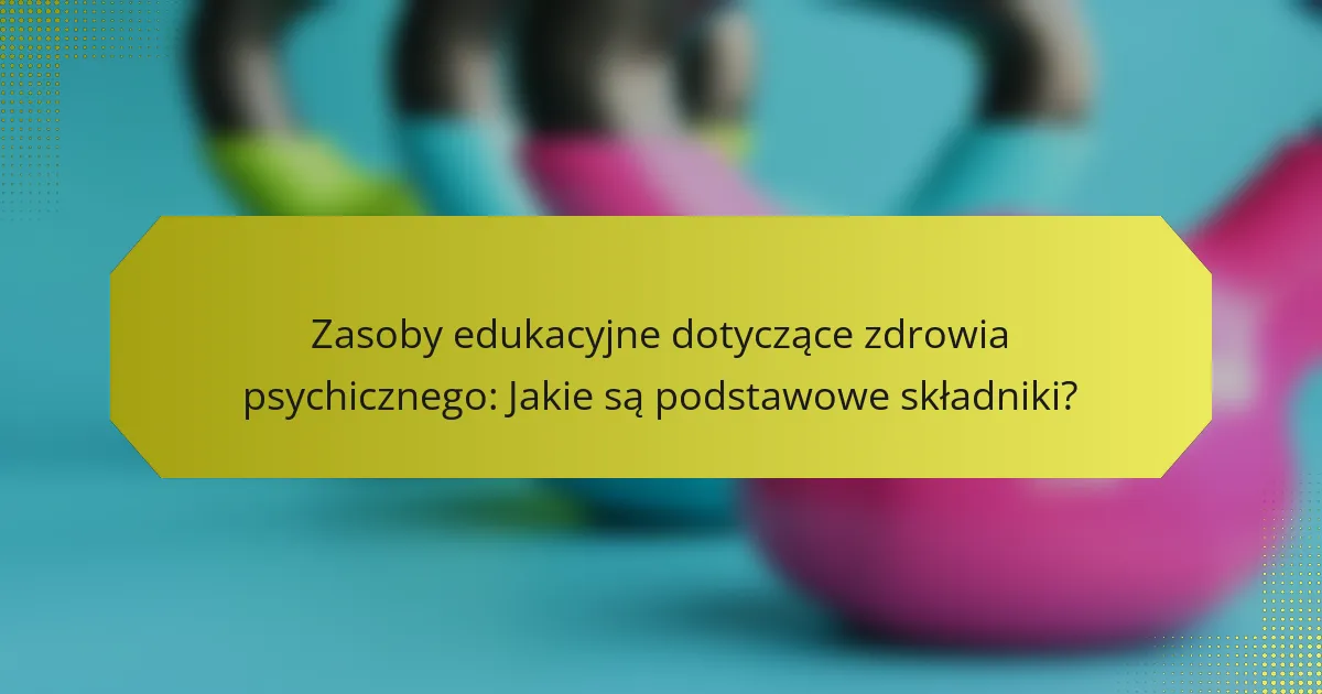 Zasoby edukacyjne dotyczące zdrowia psychicznego: Jakie są podstawowe składniki?